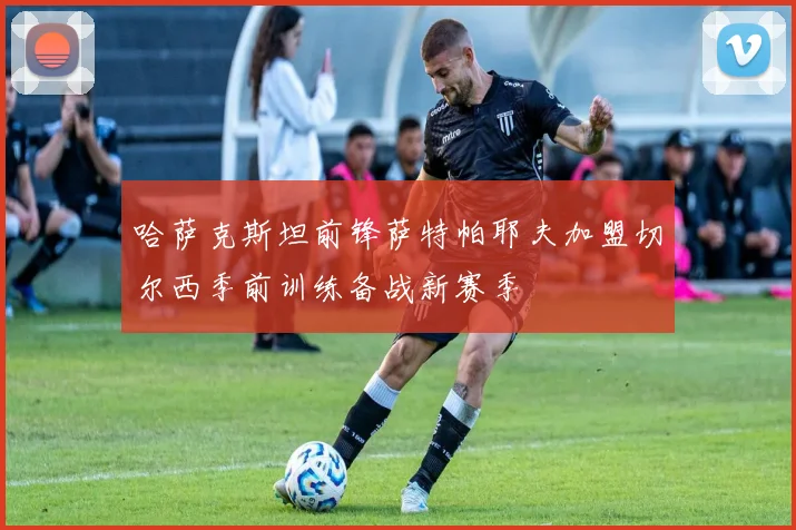 哈萨克斯坦前锋萨特帕耶夫加盟切尔西季前训练备战新赛季