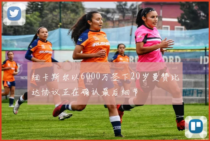 纽卡斯尔以6000万签下20岁曼赞比达协议正在确认最后细节