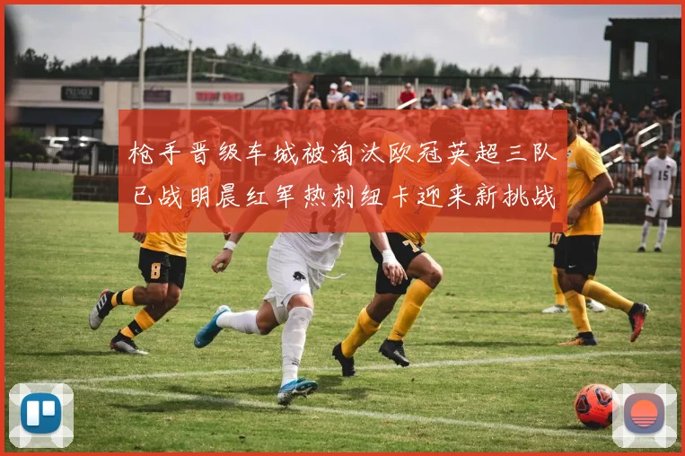 枪手晋级车城被淘汰欧冠英超三队已战明晨红军热刺纽卡迎来新挑战