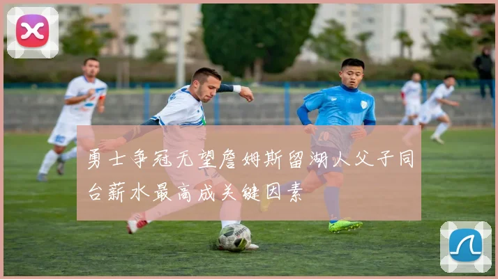勇士争冠无望詹姆斯留湖人父子同台薪水最高成关键因素