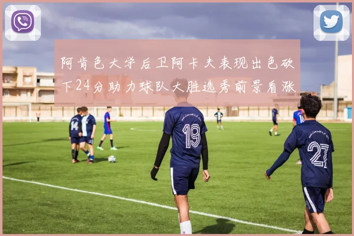 阿肯色大学后卫阿卡夫表现出色砍下24分助力球队大胜选秀前景看涨