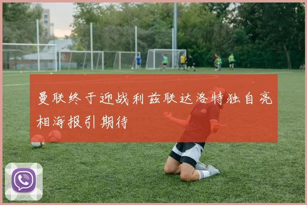 曼联终于迎战利兹联达洛特独自亮相海报引期待