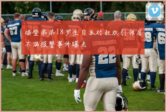 福登弟弟18岁生日派对狂欢引邻居不满报警事件曝光