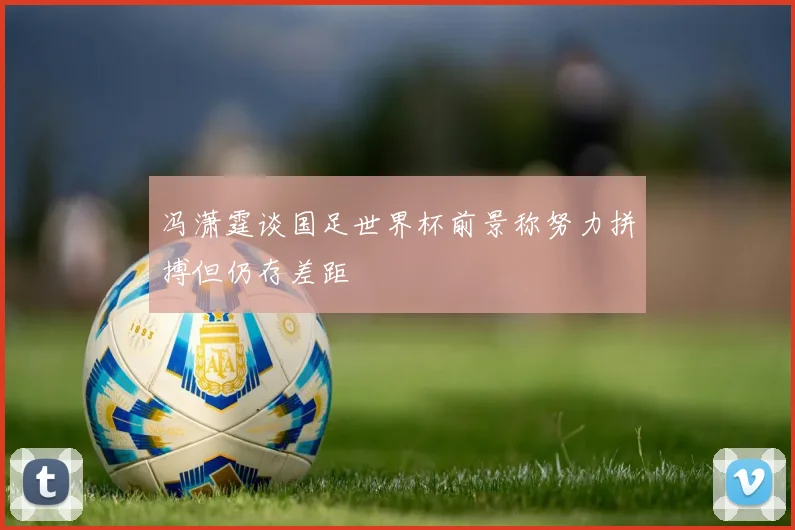 冯潇霆谈国足世界杯前景称努力拼搏但仍存差距