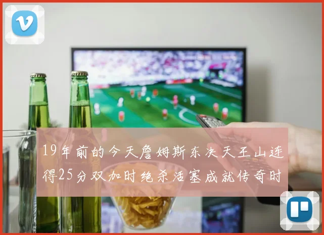 19年前的今天詹姆斯东决天王山连得25分双加时绝杀活塞成就传奇时刻