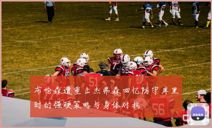 布伦森遭重击杰弗森回忆防守库里时的强硬策略与身体对抗