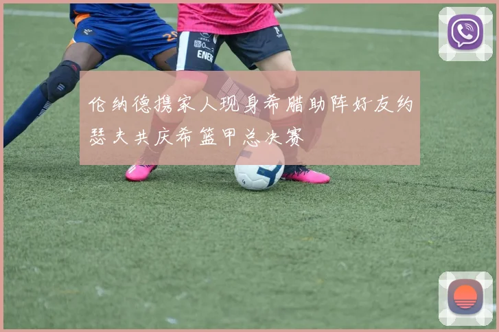 伦纳德携家人现身希腊助阵好友约瑟夫共庆希篮甲总决赛