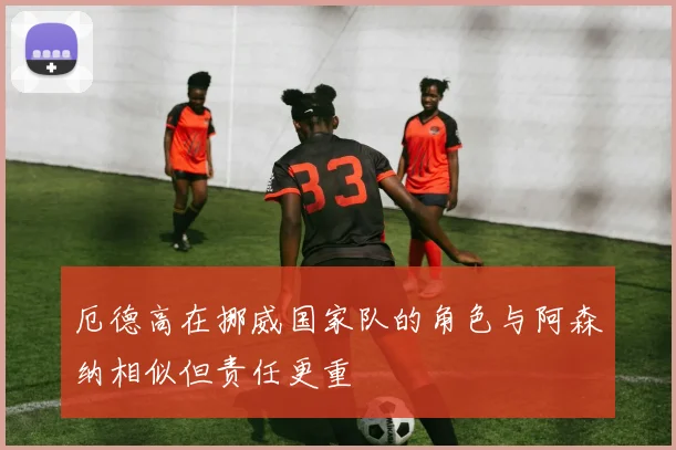 厄德高在挪威国家队的角色与阿森纳相似但责任更重