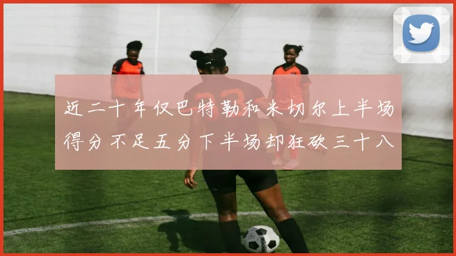 近二十年仅巴特勒和米切尔上半场得分不足五分下半场却狂砍三十八分
