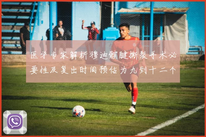 医学专家解析穆迪髌腱撕裂手术必要性及复出时间预估为九到十二个月