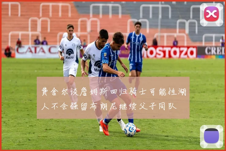 费舍尔谈詹姆斯回归骑士可能性湖人不会强留布朗尼继续父子同队