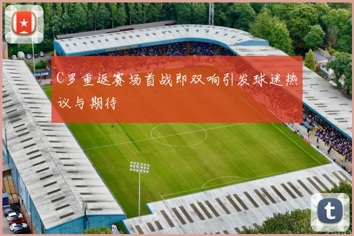 C罗重返赛场首战即双响引发球迷热议与期待