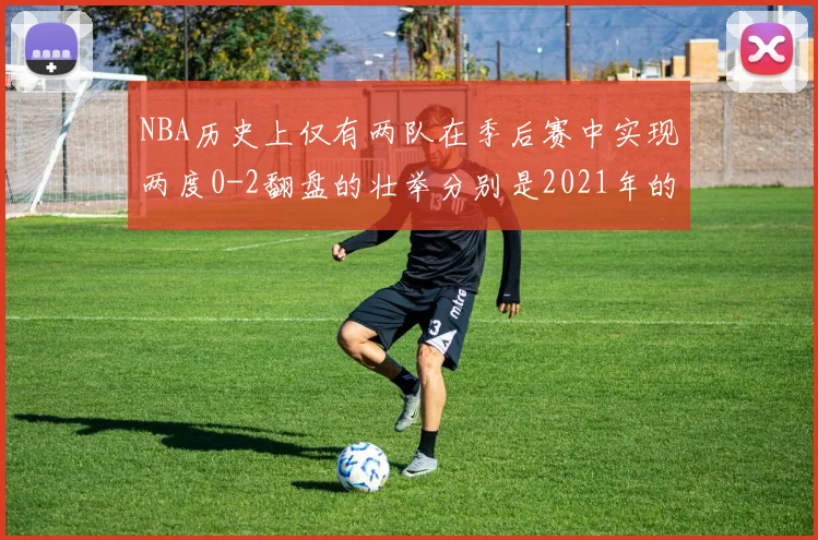 NBA历史上仅有两队在季后赛中实现两度0-2翻盘的壮举分别是2021年的雄鹿与快船