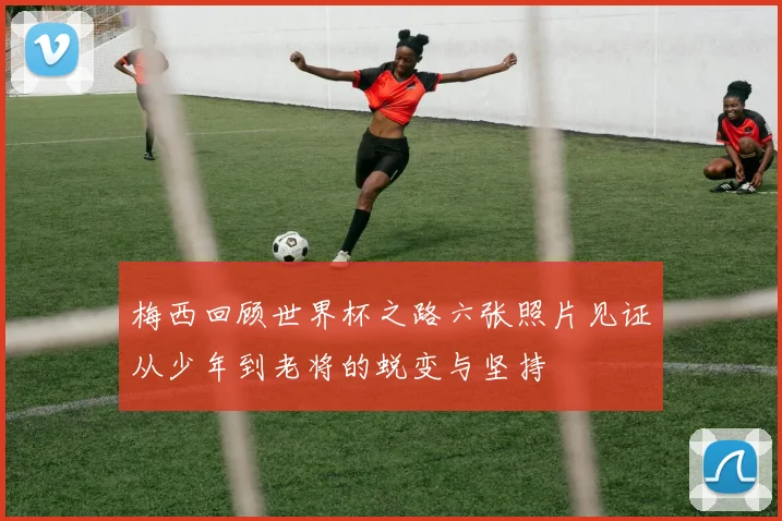 梅西回顾世界杯之路六张照片见证从少年到老将的蜕变与坚持