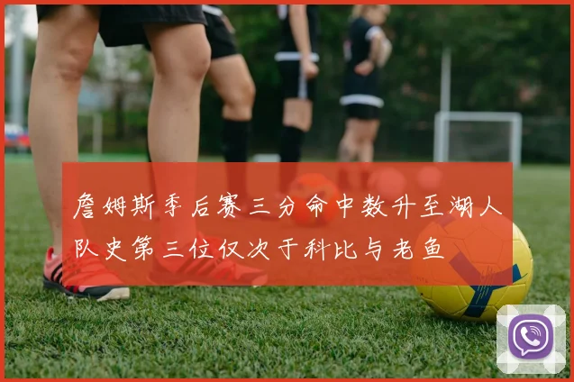 詹姆斯季后赛三分命中数升至湖人队史第三位仅次于科比与老鱼
