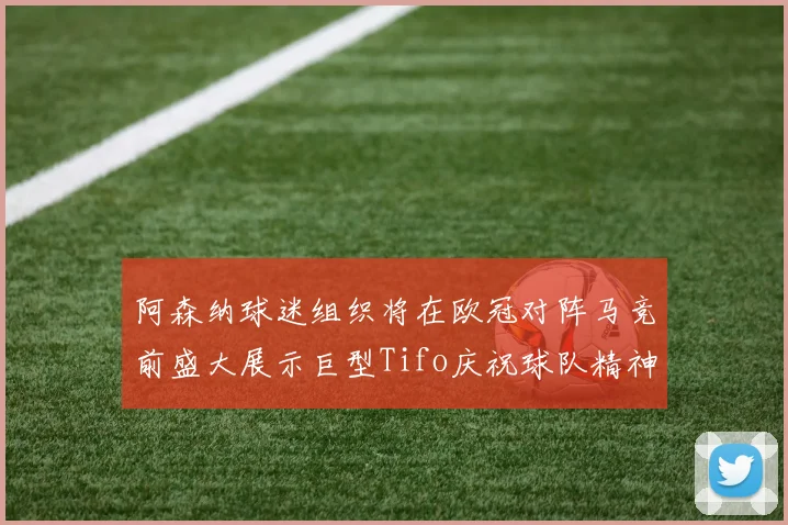 阿森纳球迷组织将在欧冠对阵马竞前盛大展示巨型Tifo庆祝球队精神
