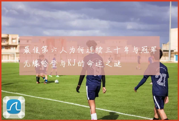 最佳第六人为何连续三十年与冠军无缘哈登与KJ的命运之谜