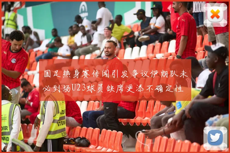国足热身赛传闻引发争议伊朗队未必到场U23球员缺席更添不确定性
