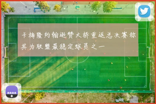 卡梅隆约翰逊赞大桥重返总决赛称其为联盟最稳定球员之一