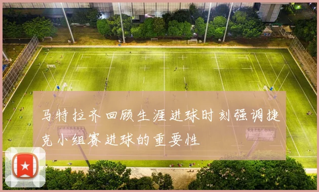 马特拉齐回顾生涯进球时刻强调捷克小组赛进球的重要性