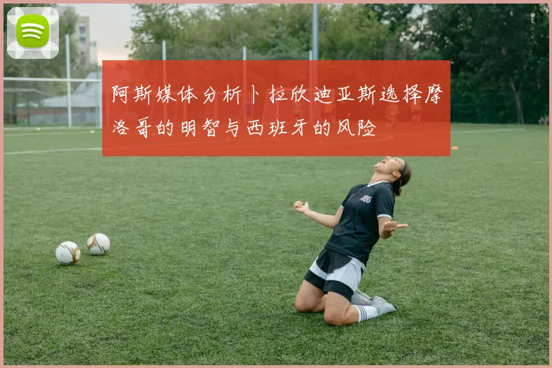 阿斯媒体分析卜拉欣迪亚斯选择摩洛哥的明智与西班牙的风险