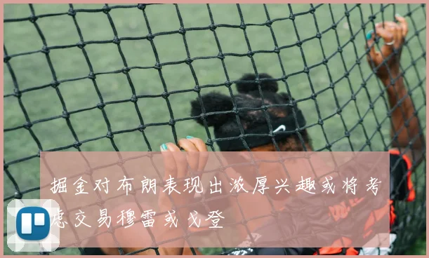 掘金对布朗表现出浓厚兴趣或将考虑交易穆雷或戈登