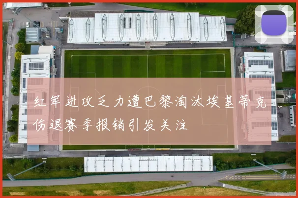 红军进攻乏力遭巴黎淘汰埃基蒂克伤退赛季报销引发关注