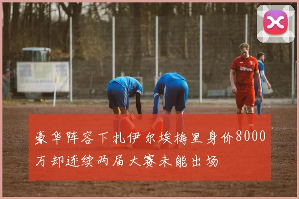 豪华阵容下扎伊尔埃梅里身价8000万却连续两届大赛未能出场