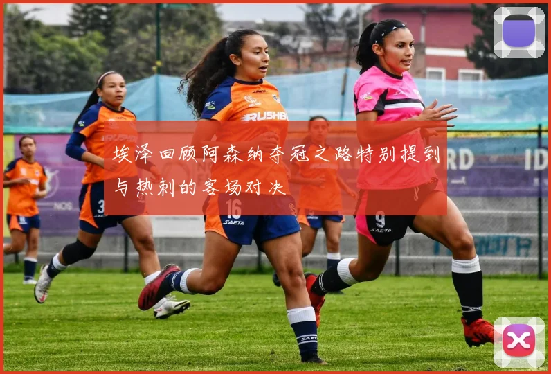 埃泽回顾阿森纳夺冠之路特别提到与热刺的客场对决