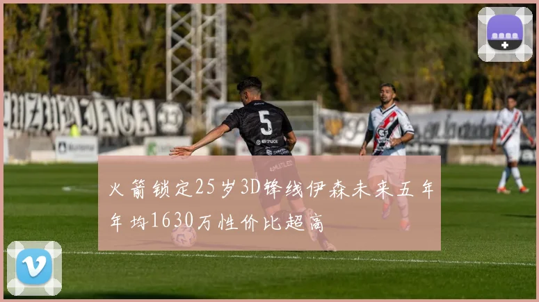 火箭锁定25岁3D锋线伊森未来五年年均1630万性价比超高
