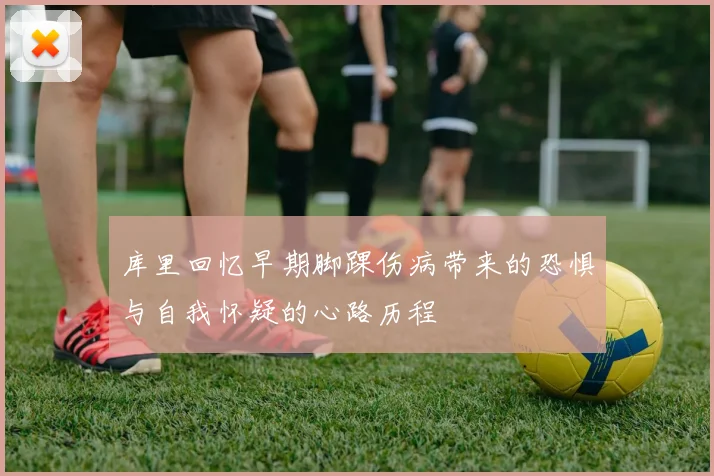库里回忆早期脚踝伤病带来的恐惧与自我怀疑的心路历程