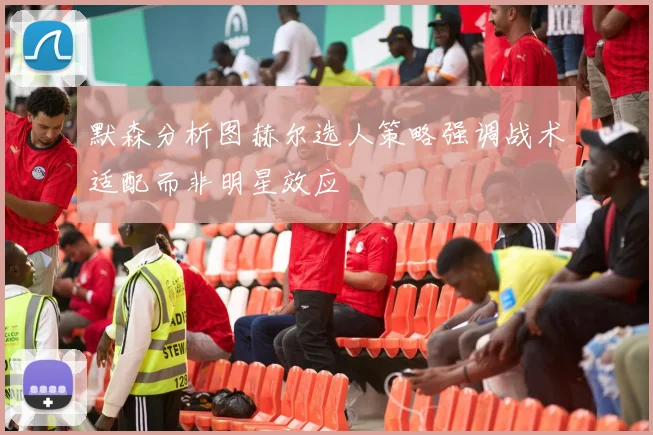 默森分析图赫尔选人策略强调战术适配而非明星效应