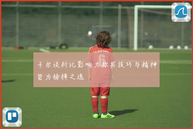 卡尔谈科比影响力称其技巧与精神皆为榜样之选