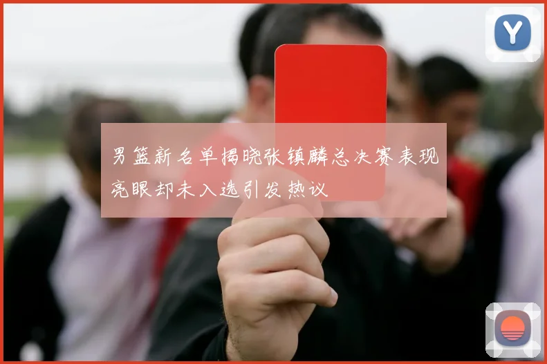 男篮新名单揭晓张镇麟总决赛表现亮眼却未入选引发热议