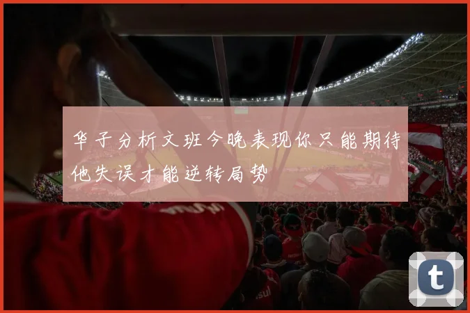 华子分析文班今晚表现你只能期待他失误才能逆转局势