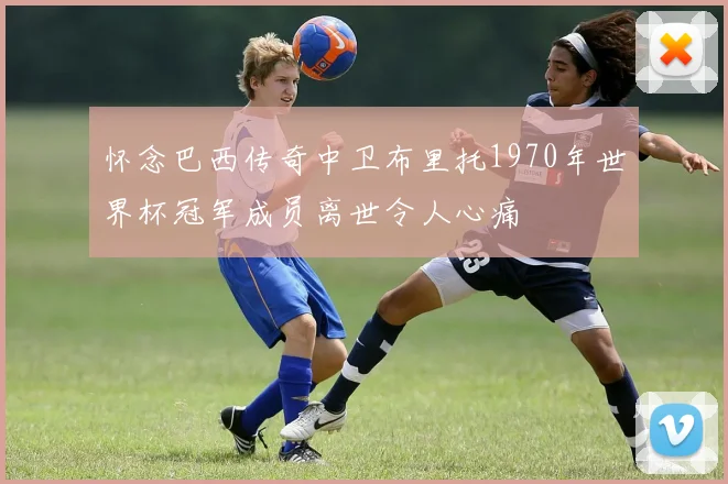 怀念巴西传奇中卫布里托1970年世界杯冠军成员离世令人心痛