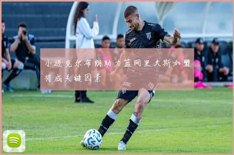 小迈克尔布朗助力篮网里夫斯加盟将成关键因素