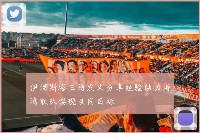 伊涅斯塔三语发文分享经验助力海湾联队实现共同目标