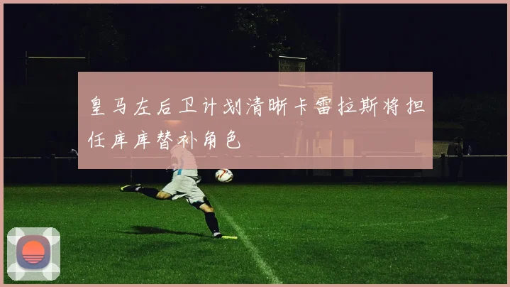 皇马左后卫计划清晰卡雷拉斯将担任库库替补角色