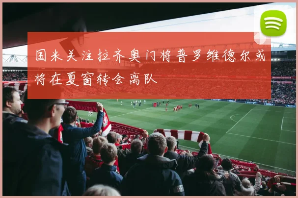 国米关注拉齐奥门将普罗维德尔或将在夏窗转会离队