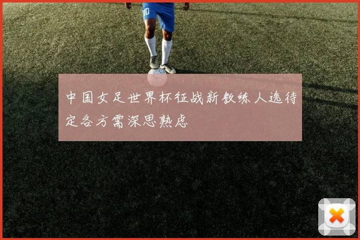中国女足世界杯征战新教练人选待定各方需深思熟虑